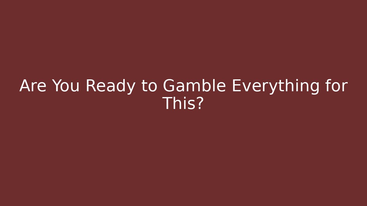 Are You Ready to Gamble Everything for This?