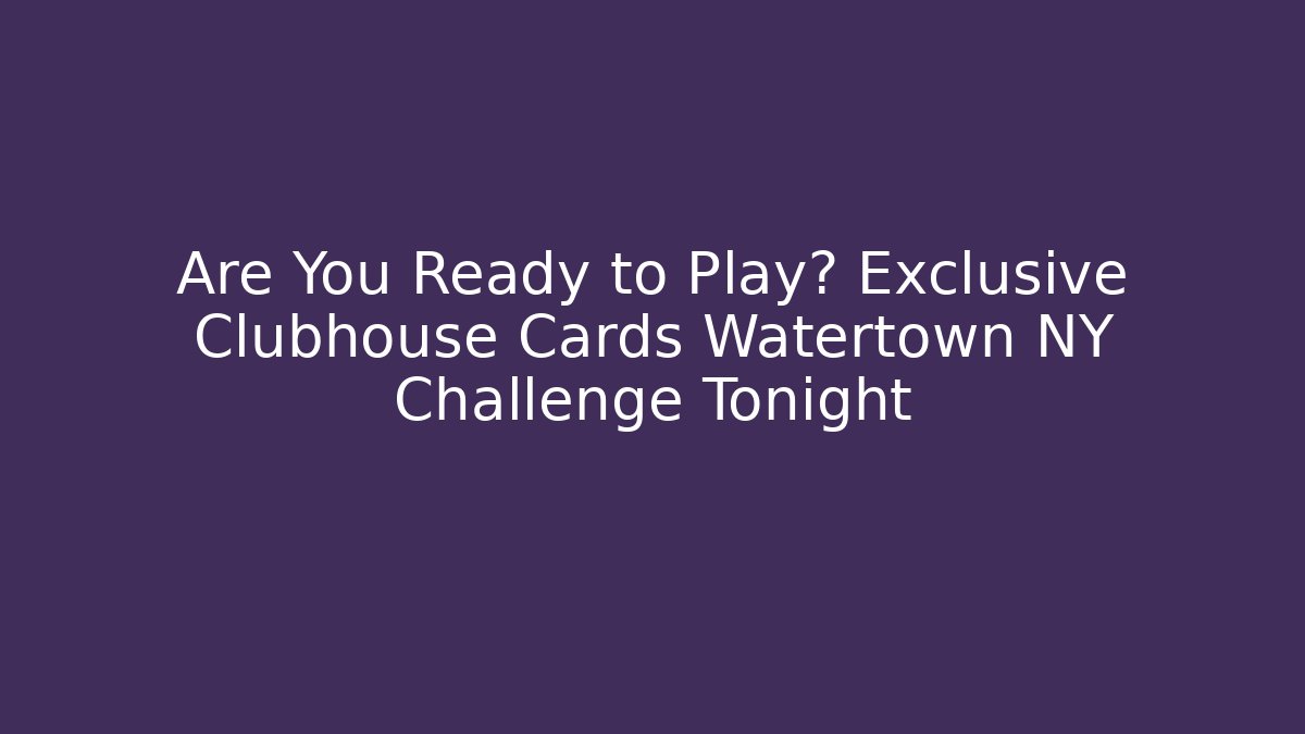 Are You Ready to Play? Exclusive Clubhouse Cards Watertown NY Challenge Tonight