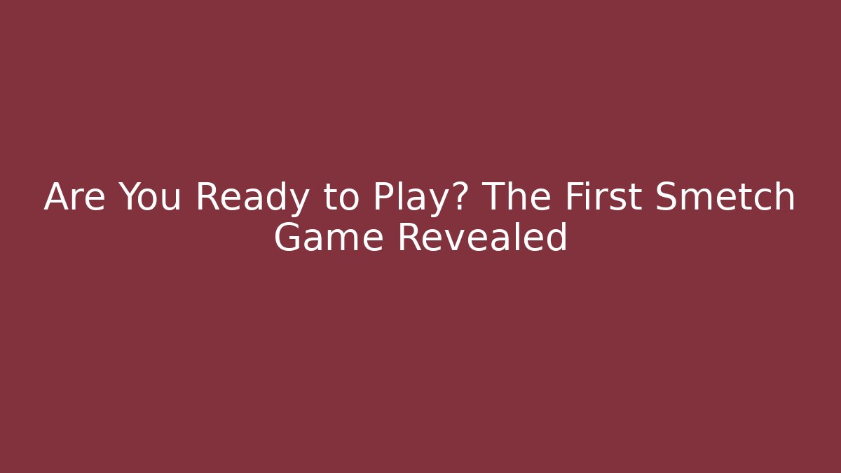Are You Ready to Play? The First Smetch Game Revealed