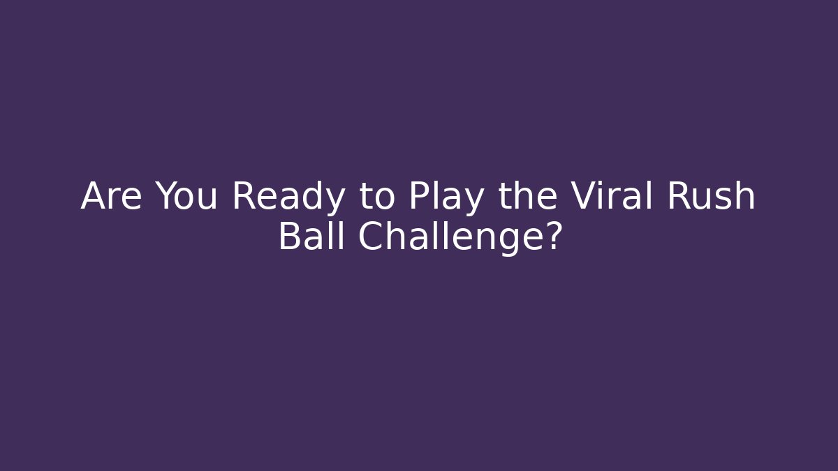Are You Ready to Play the Viral Rush Ball Challenge?