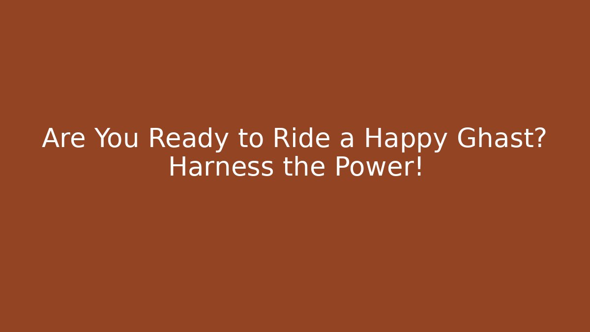 Are You Ready to Ride a Happy Ghast? Harness the Power!