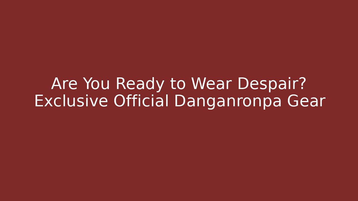 Are You Ready to Wear Despair? Exclusive Official Danganronpa Gear