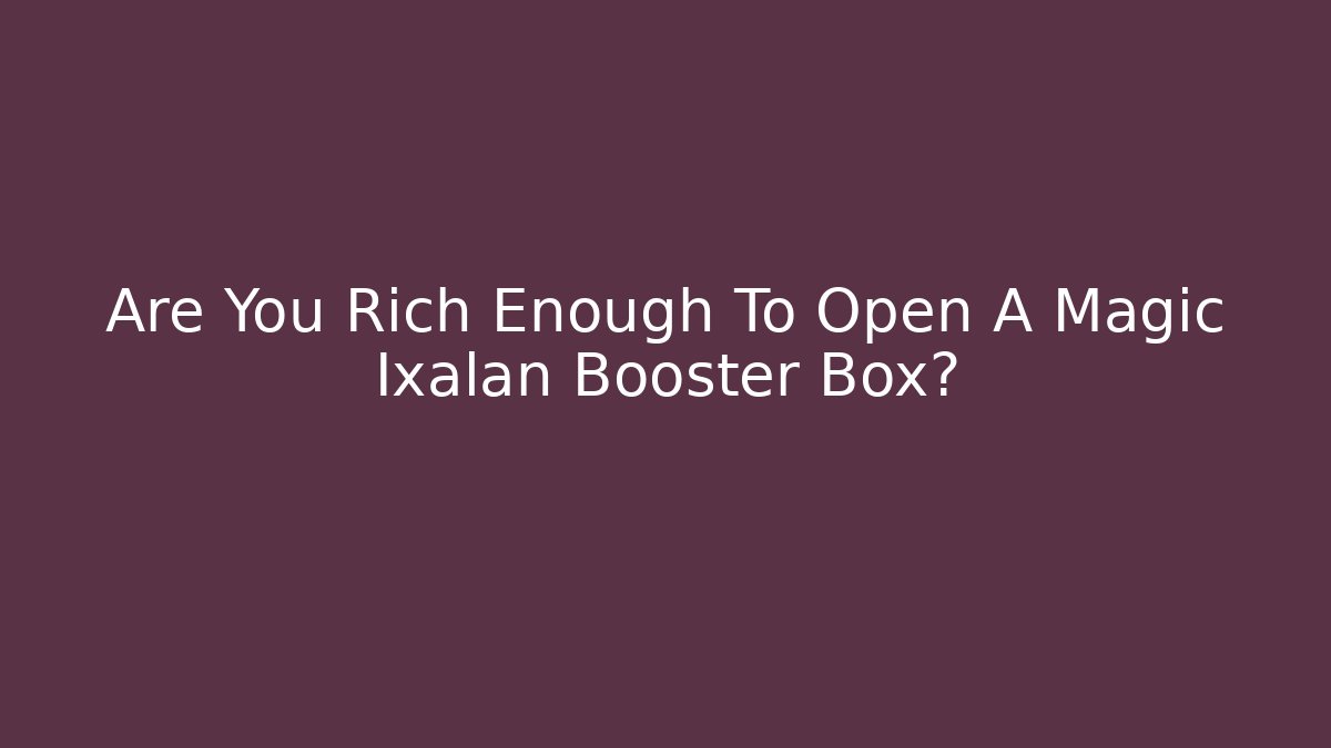 Are You Rich Enough To Open A Magic Ixalan Booster Box? - Critter Realm