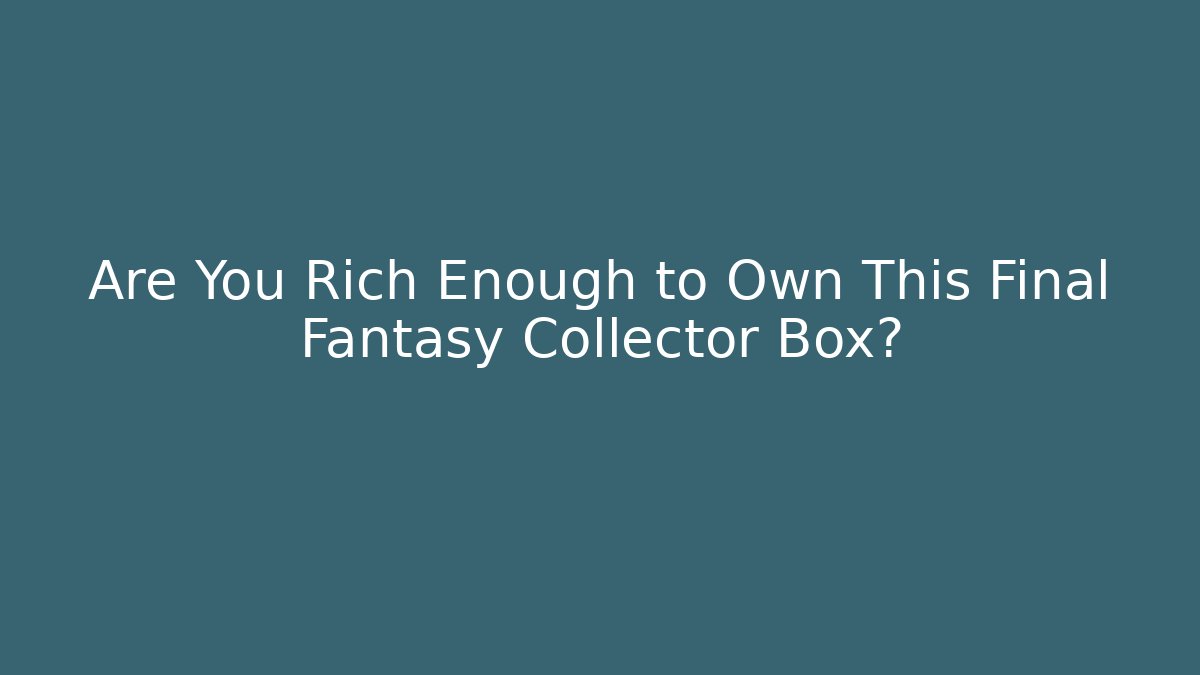Are You Rich Enough to Own This Final Fantasy Collector Box?