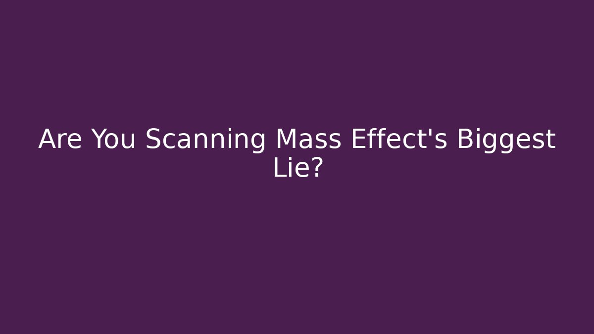Are You Scanning Mass Effect's Biggest Lie?