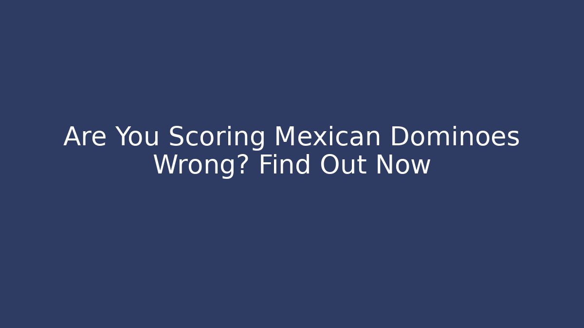 Are You Scoring Mexican Dominoes Wrong? Find Out Now