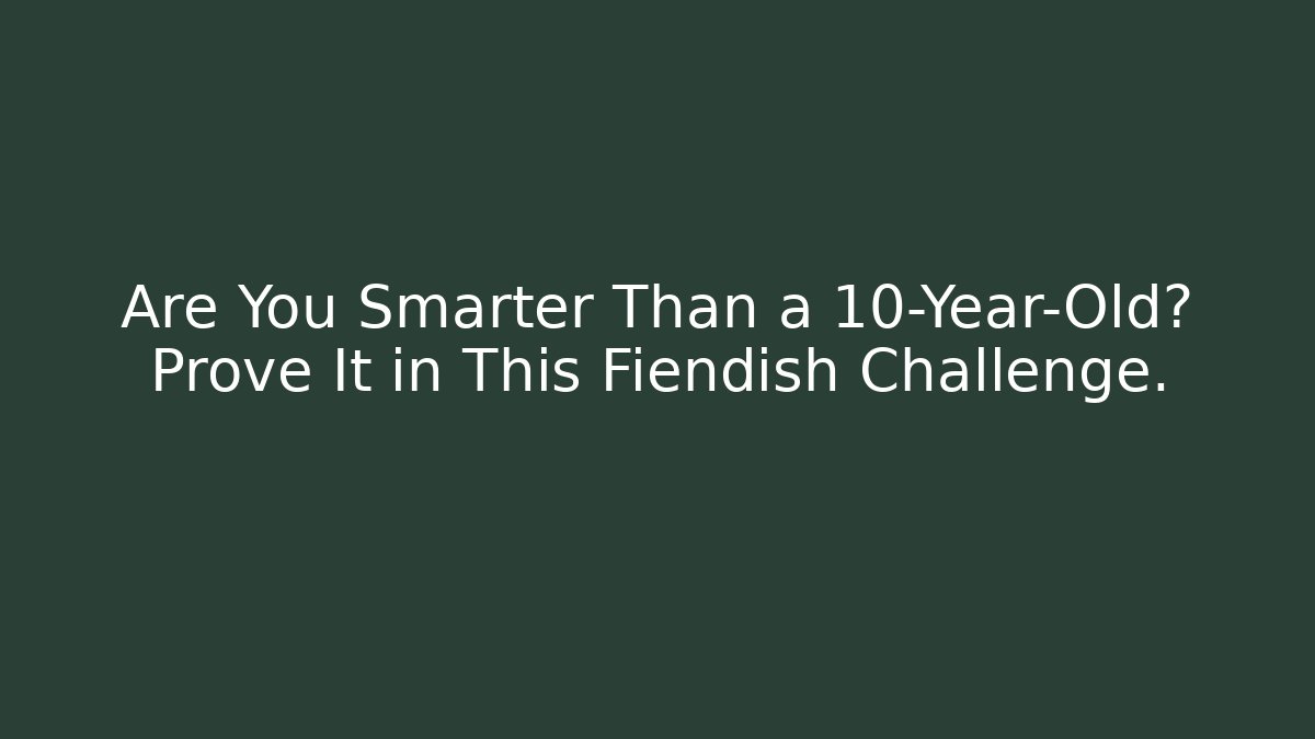 Are You Smarter Than a 10-Year-Old? Prove It in This Fiendish Challenge.
