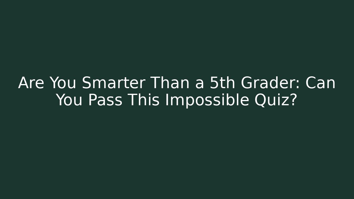 Are You Smarter Than a 5th Grader: Can You Pass This Impossible Quiz?
