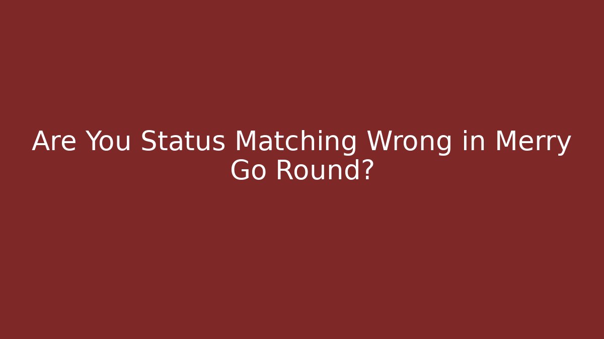 Are You Status Matching Wrong in Merry Go Round?