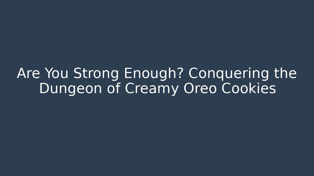 Are You Strong Enough? Conquering the Dungeon of Creamy Oreo Cookies