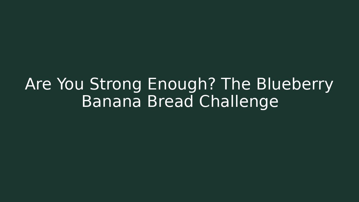 Are You Strong Enough? The Blueberry Banana Bread Challenge