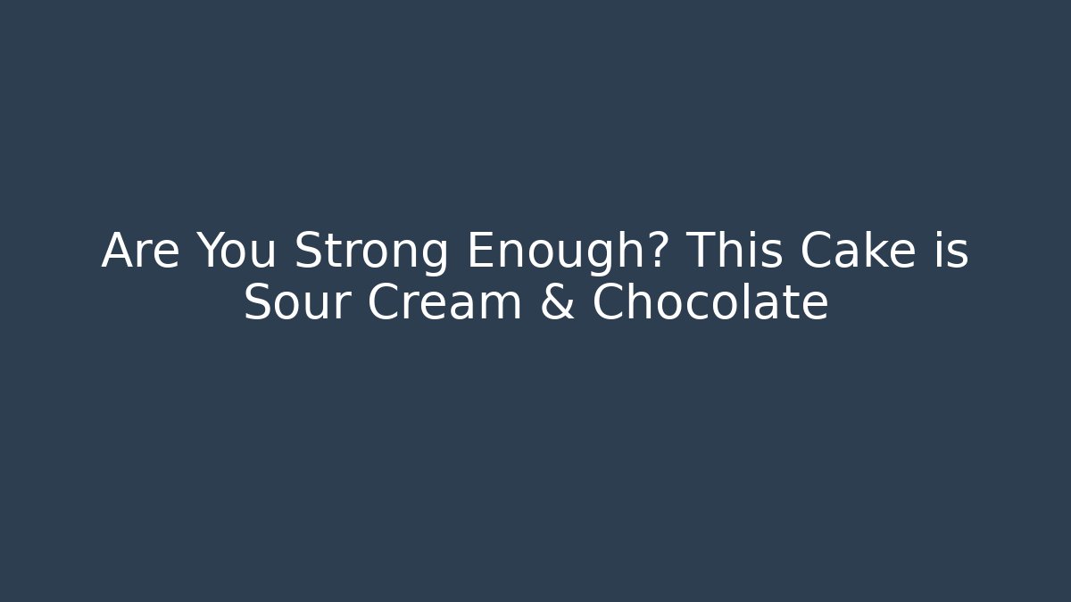 Are You Strong Enough? This Cake is Sour Cream & Chocolate - Critter Realm