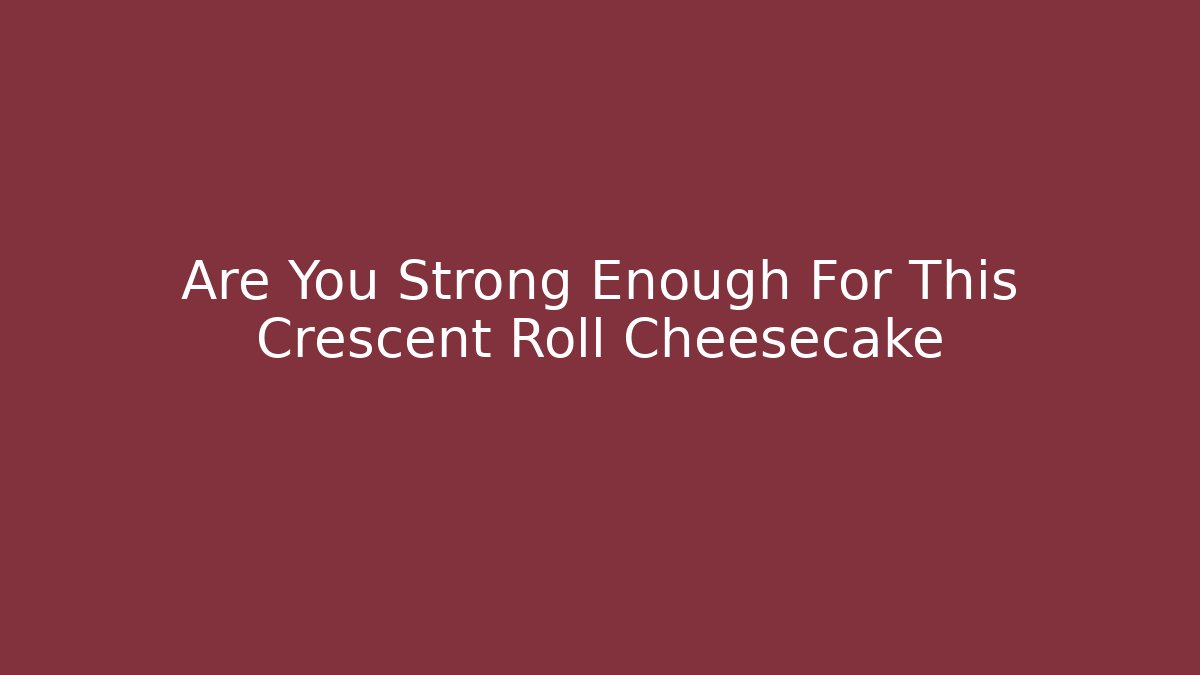 Are You Strong Enough For This Crescent Roll Cheesecake - Critter Realm