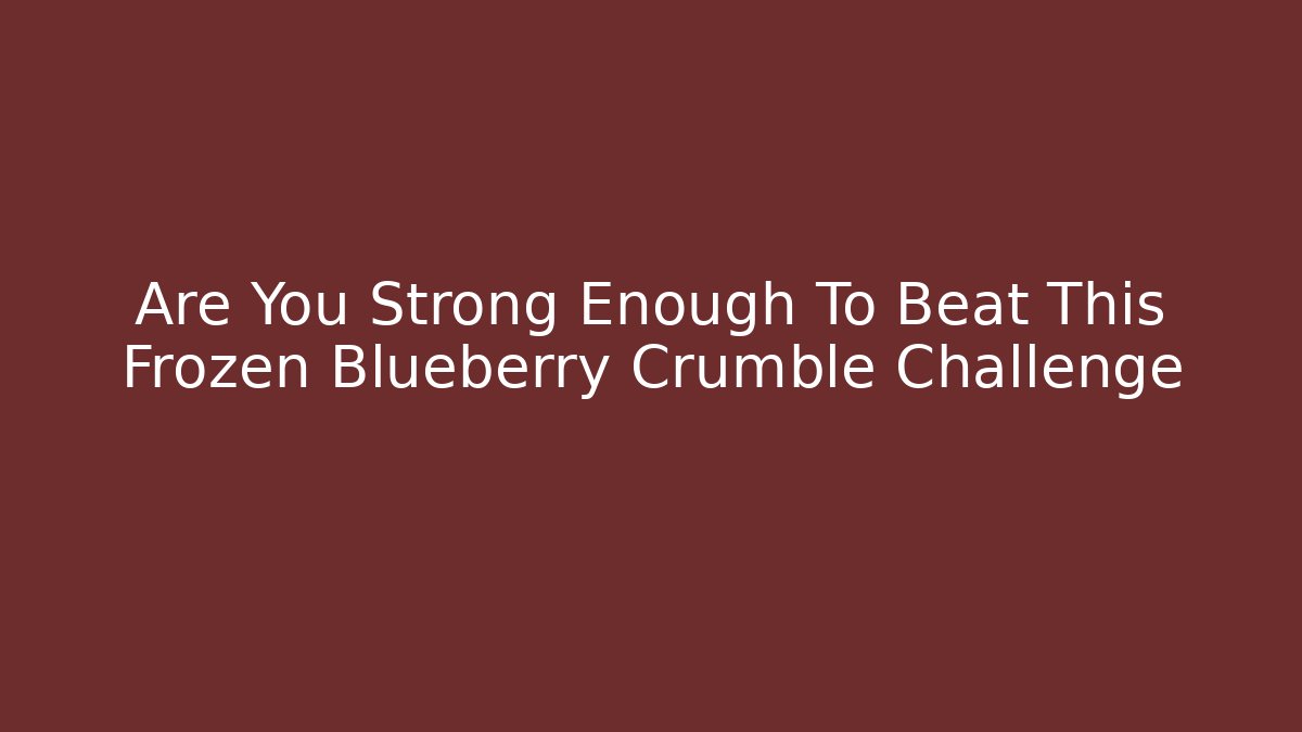 Are You Strong Enough To Beat This Frozen Blueberry Crumble Challenge