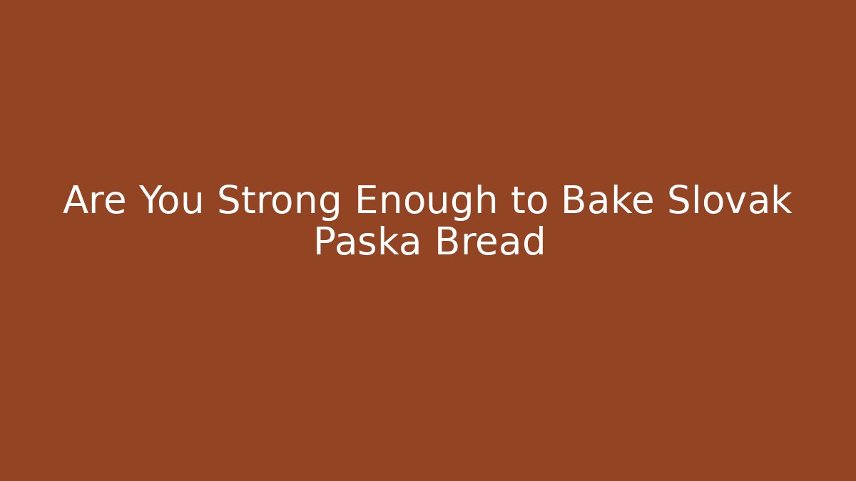 Are You Strong Enough to Bake Slovak Paska Bread