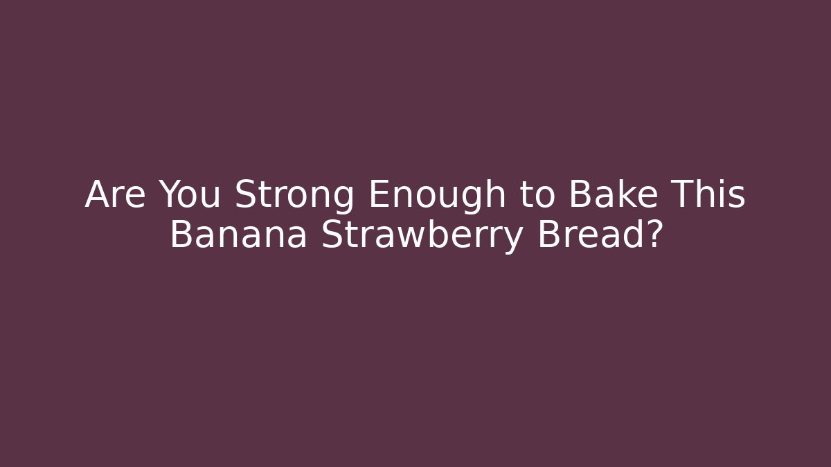 Are You Strong Enough to Bake This Banana Strawberry Bread?