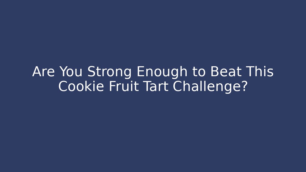 Are You Strong Enough to Beat This Cookie Fruit Tart Challenge?