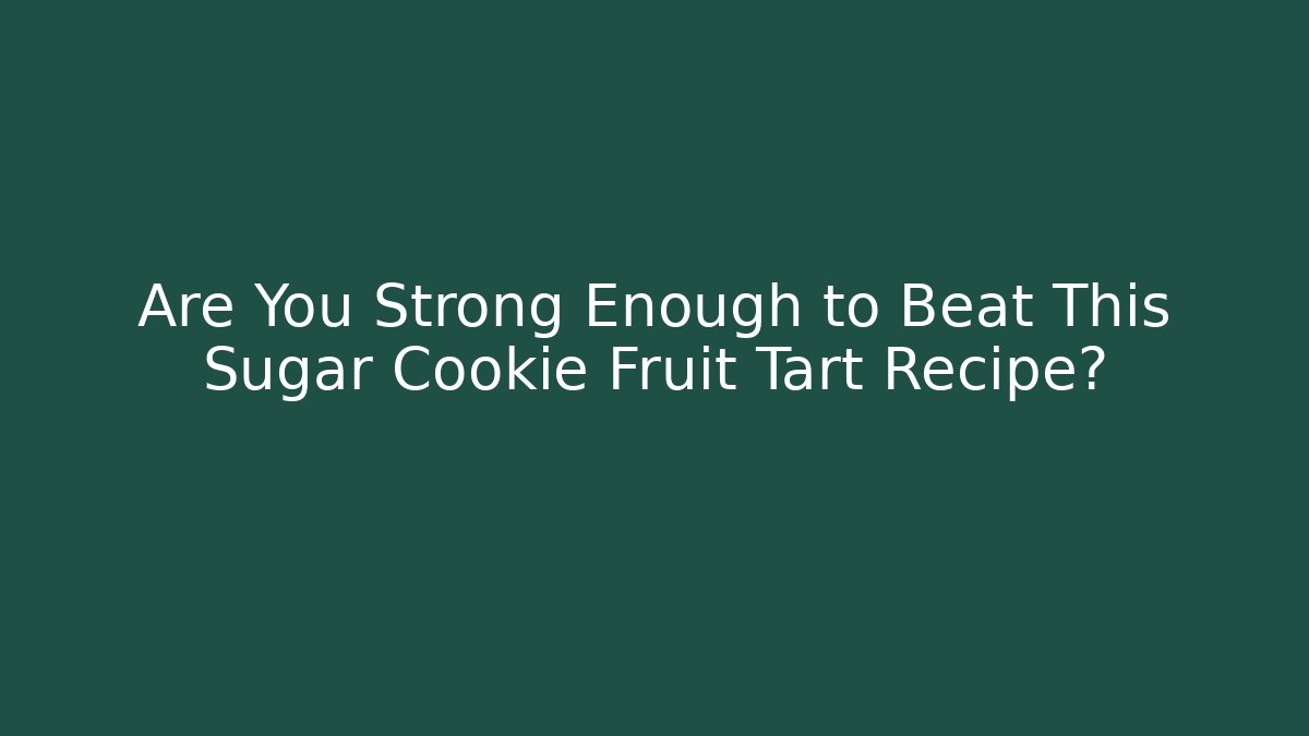 Are You Strong Enough to Beat This Sugar Cookie Fruit Tart Recipe?