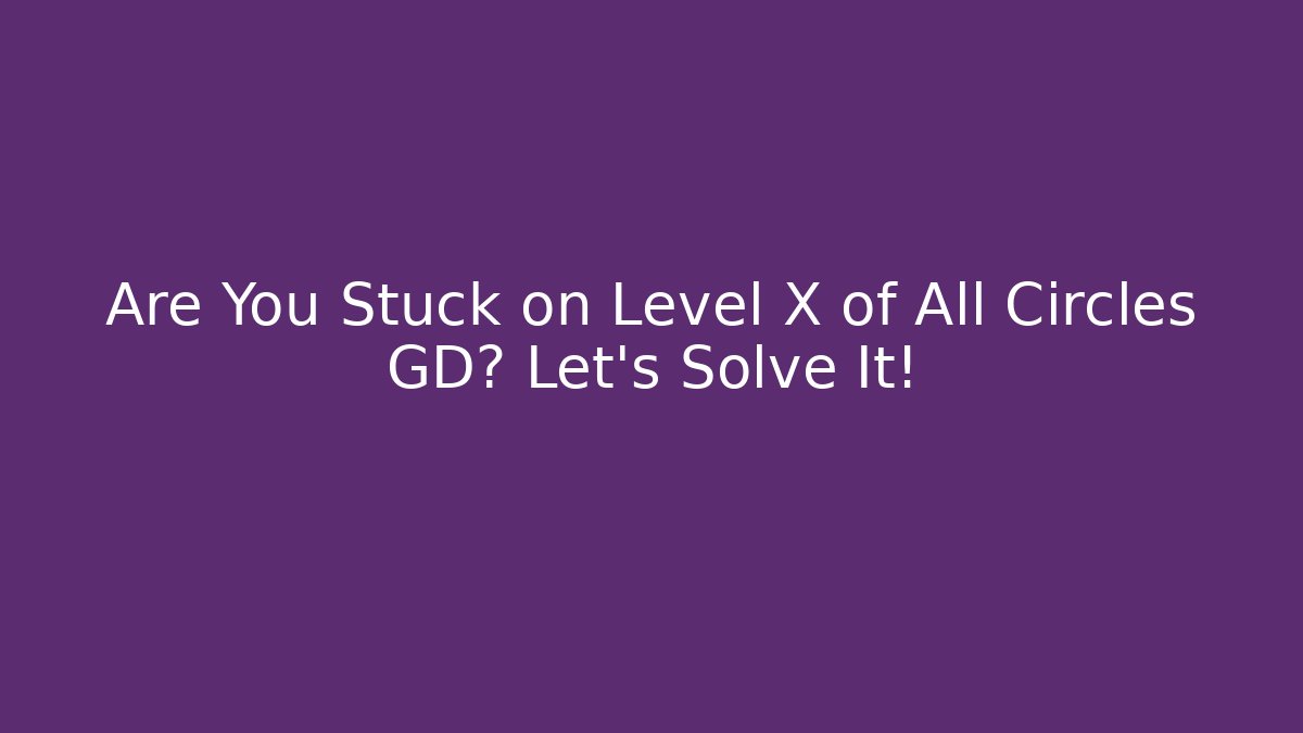 Are You Stuck on Level X of All Circles GD? Let’s Solve It!