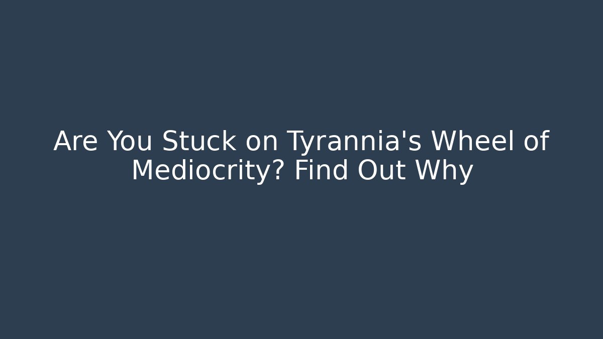 Are You Stuck on Tyrannia’s Wheel of Mediocrity? Find Out Why
