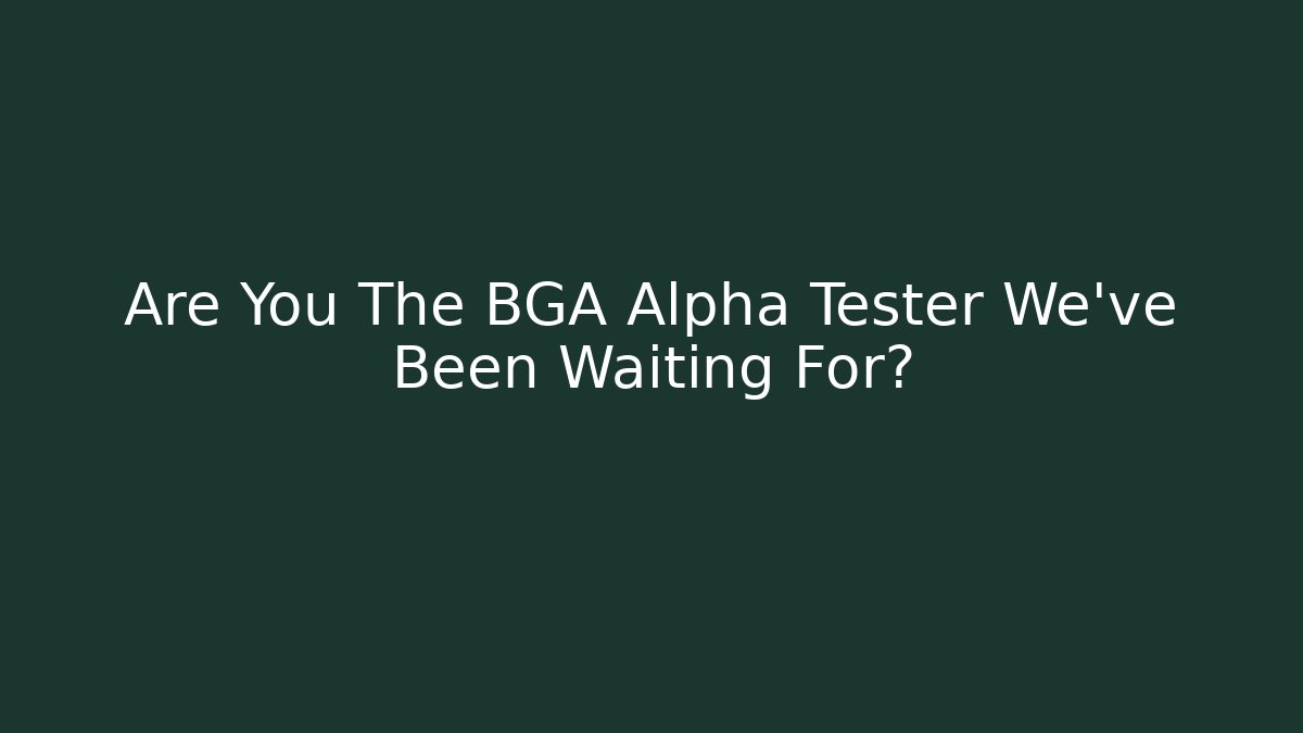 Are You The BGA Alpha Tester We've Been Waiting For?