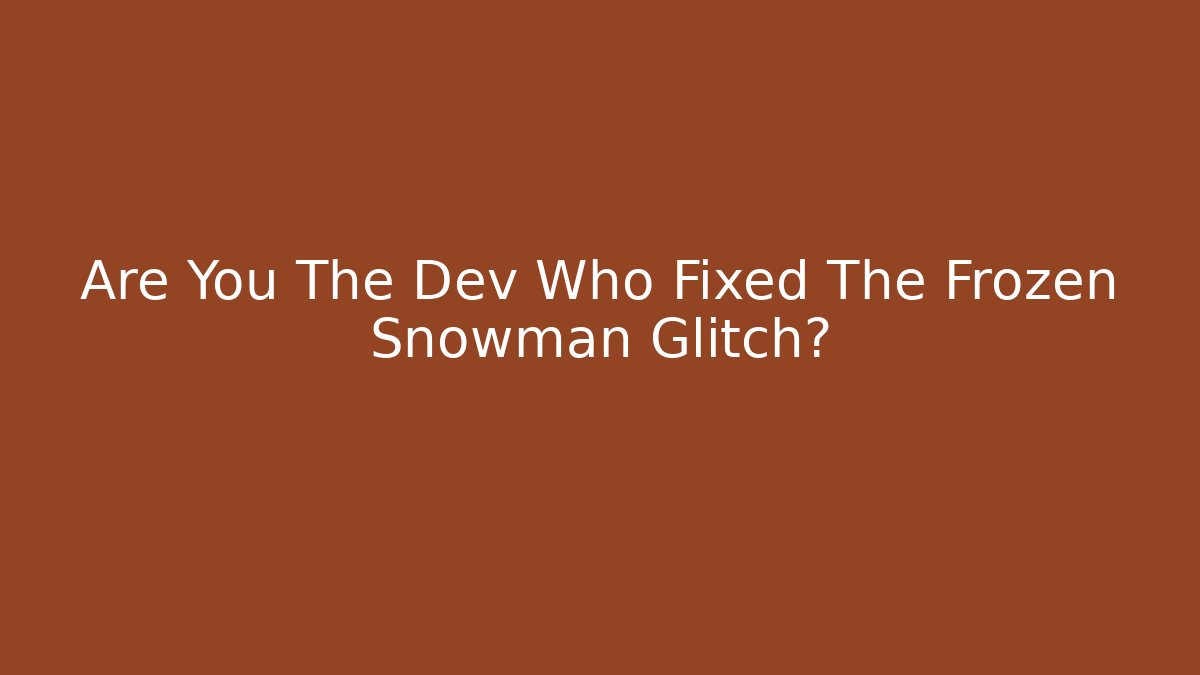 Are You The Dev Who Fixed The Frozen Snowman Glitch?
