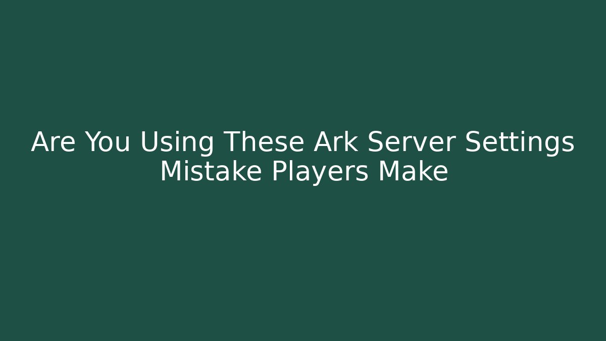 Are You Using These Ark Server Settings Mistake Players Make