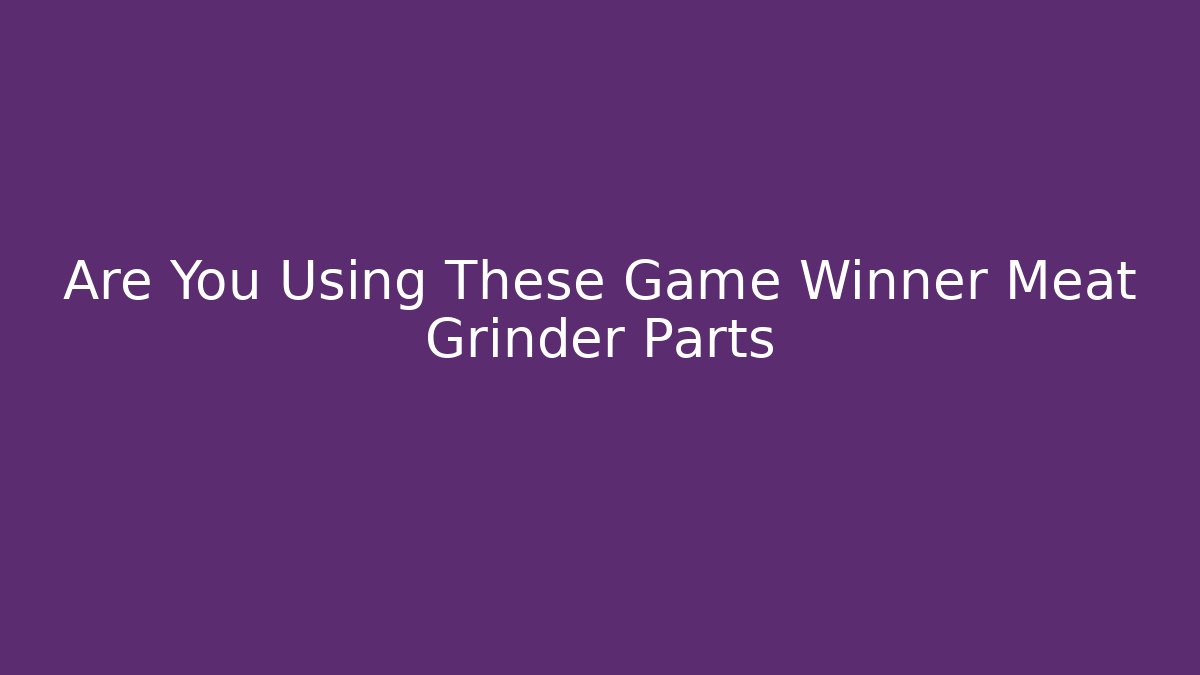 Are You Using These Game Winner Meat Grinder Parts