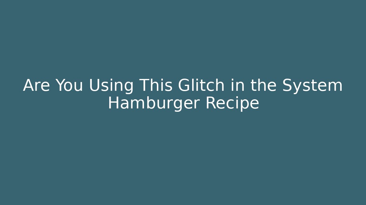 Are You Using This Glitch in the System Hamburger Recipe