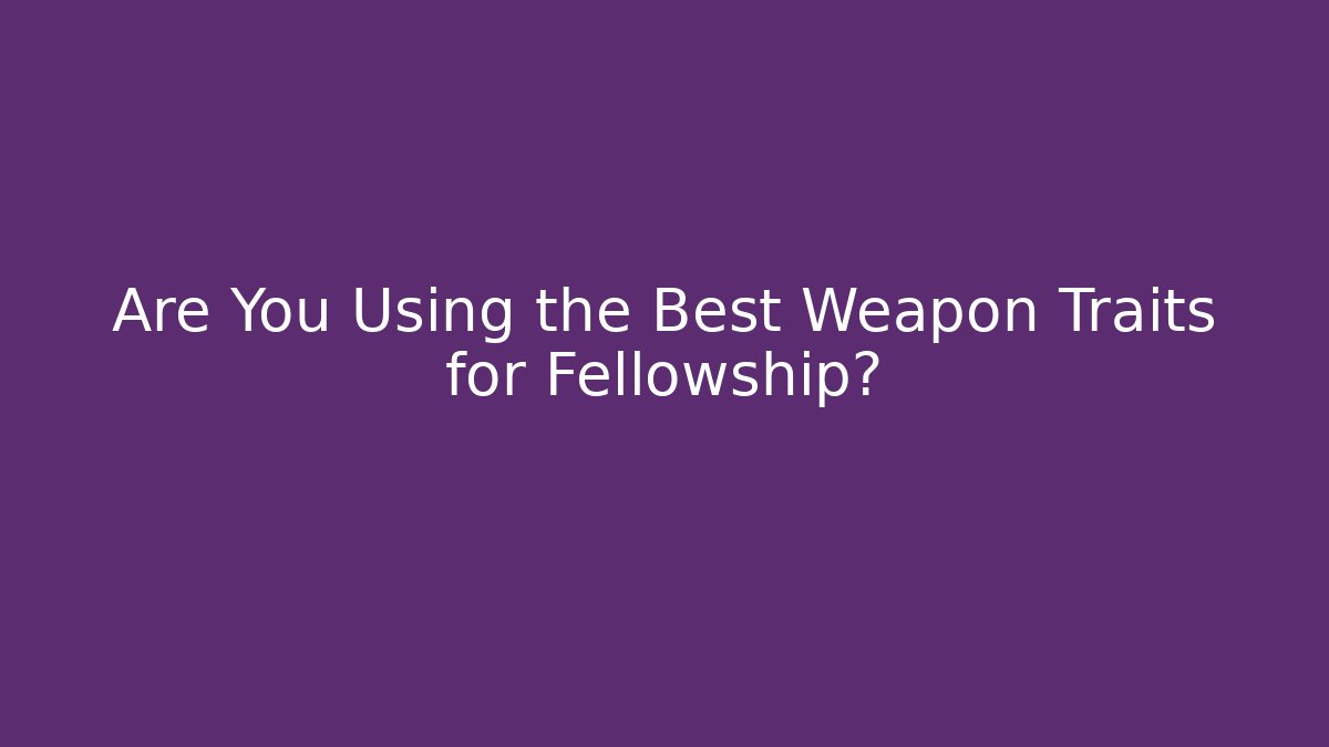 Are You Using the Best Weapon Traits for Fellowship?