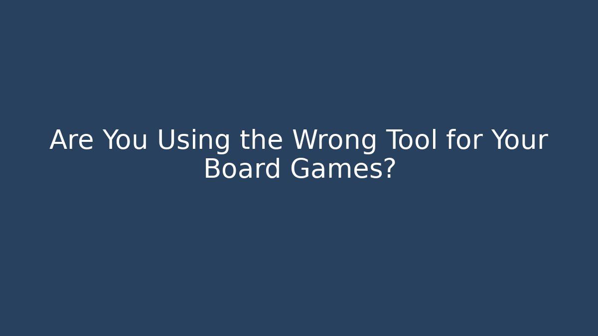 Are You Using the Wrong Tool for Your Board Games?