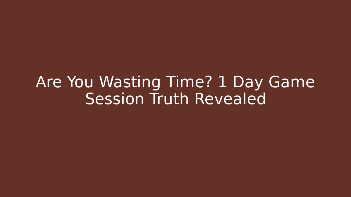 Are You Wasting Time? 1 Day Game Session Truth Revealed