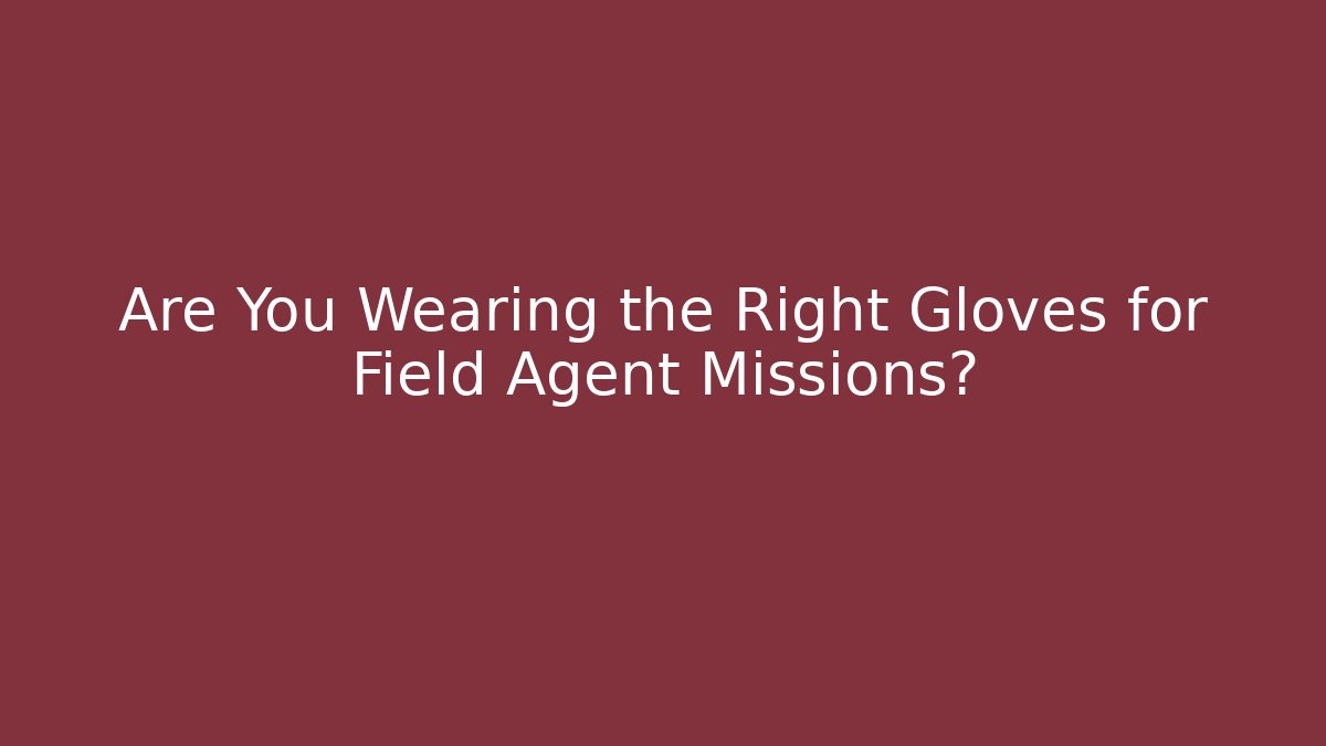 Are You Wearing the Right Gloves for Field Agent Missions?