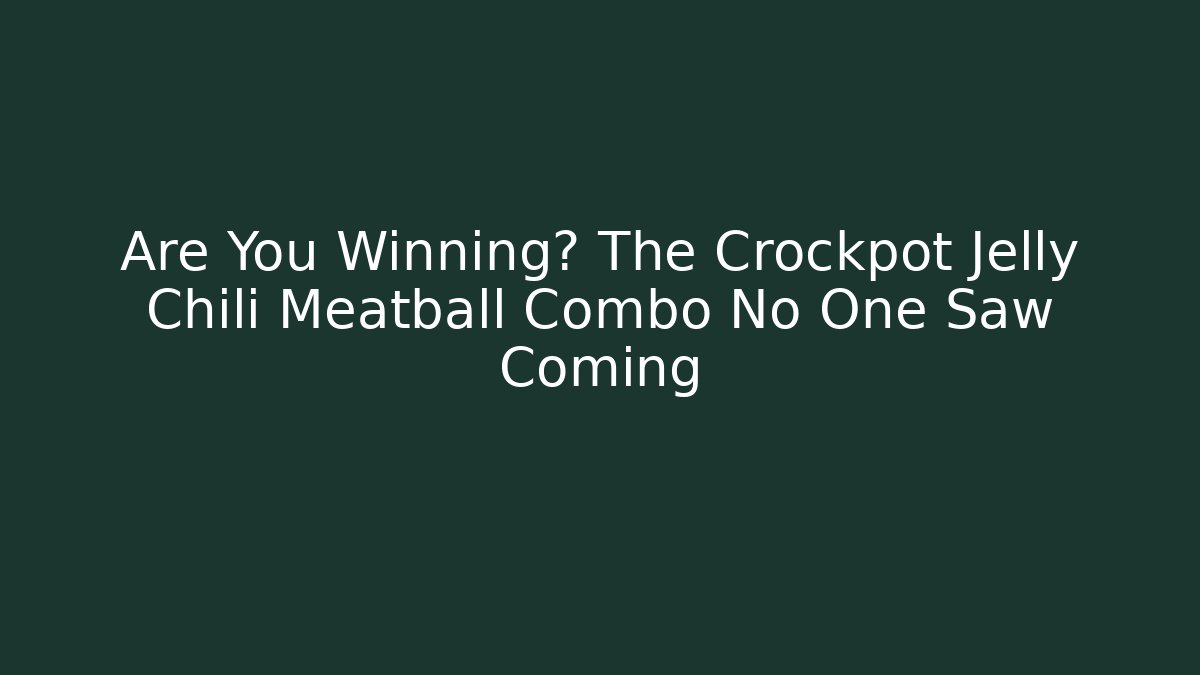 Are You Winning? The Crockpot Jelly Chili Meatball Combo No One Saw Coming