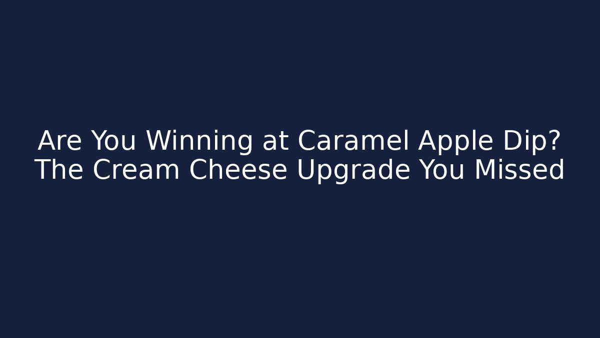 Are You Winning at Caramel Apple Dip? The Cream Cheese Upgrade You Missed