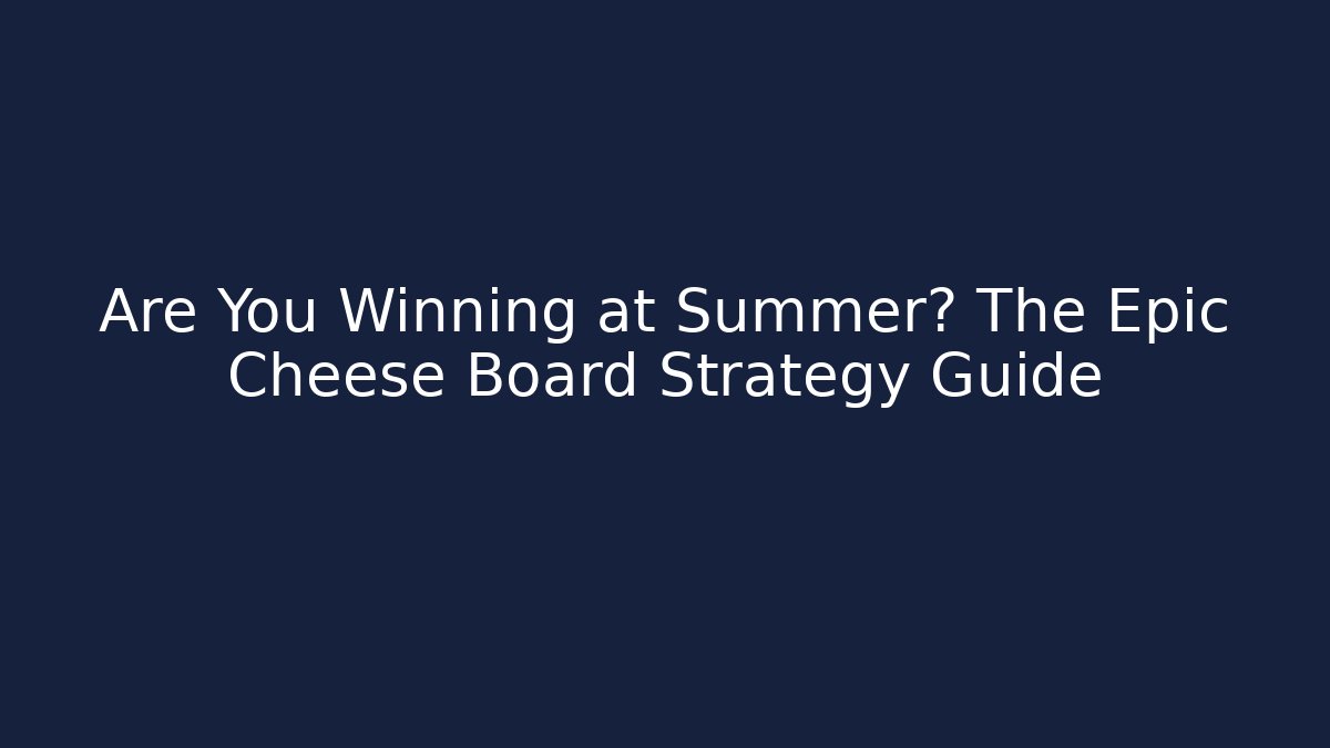 Are You Winning at Summer? The Epic Cheese Board Strategy Guide