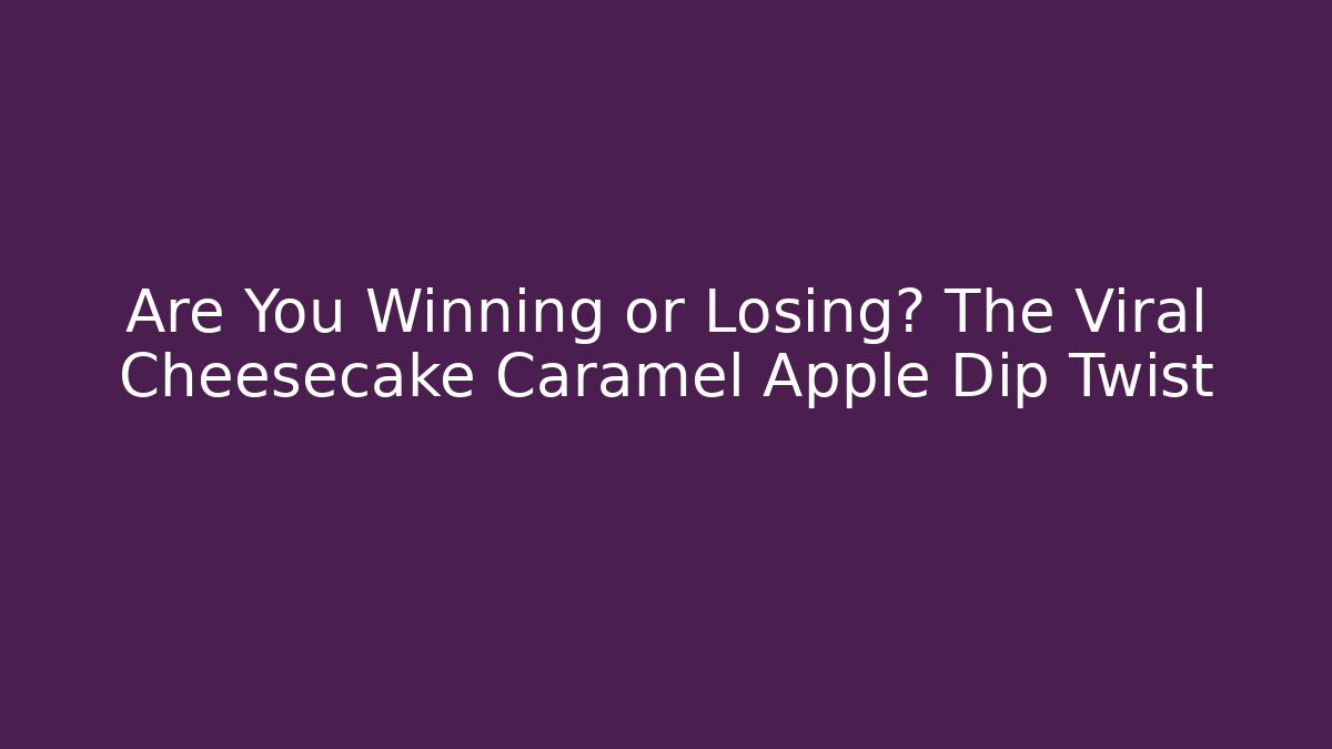 Are You Winning or Losing? The Viral Cheesecake Caramel Apple Dip Twist