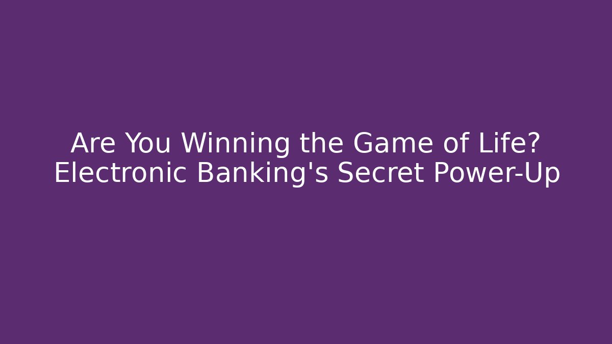 Are You Winning the Game of Life? Electronic Banking’s Secret Power-Up