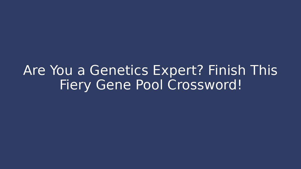 Are You a Genetics Expert? Finish This Fiery Gene Pool Crossword!