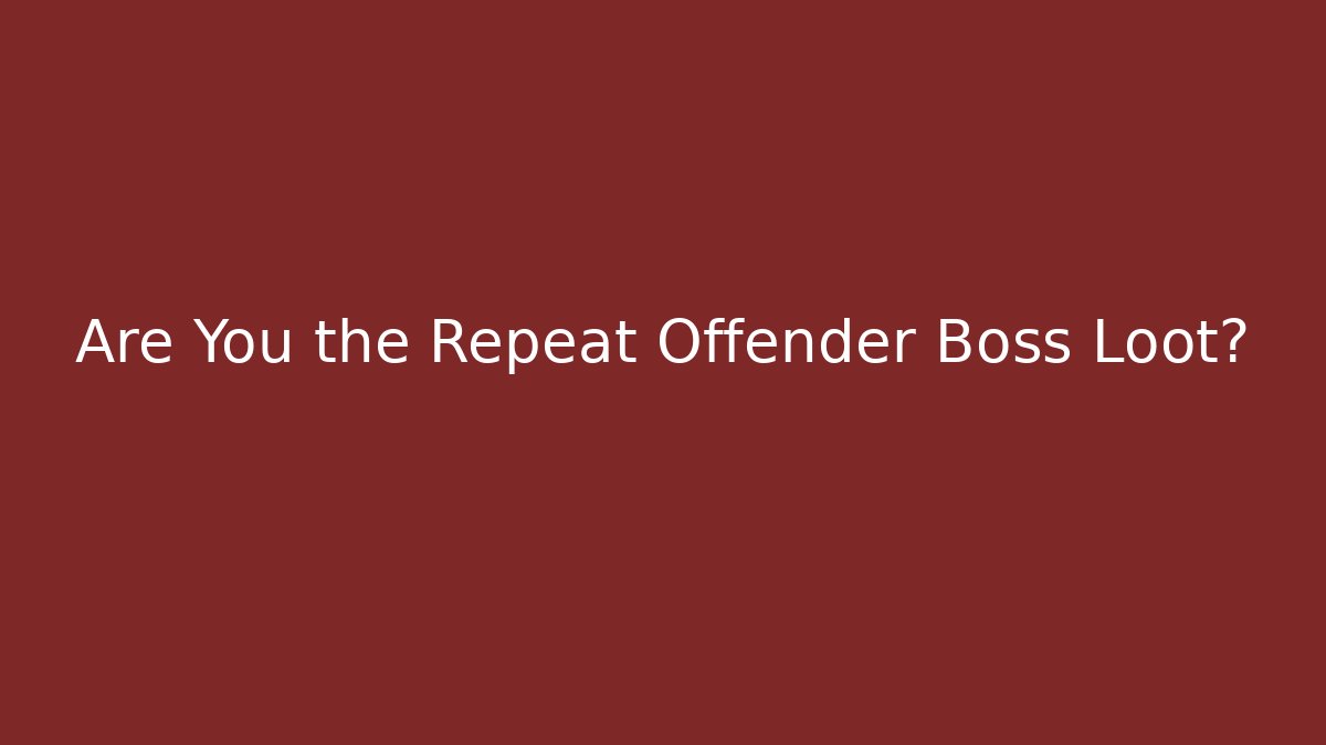 Are You the Repeat Offender Boss Loot?