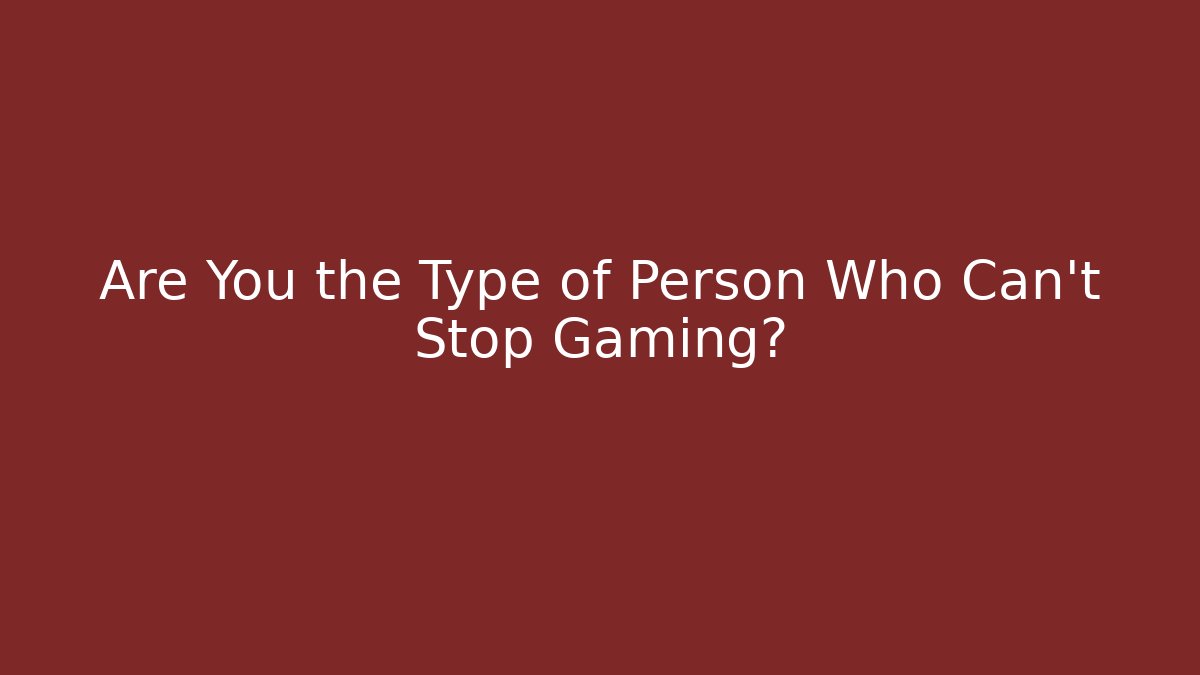 Are You the Type of Person Who Can't Stop Gaming?