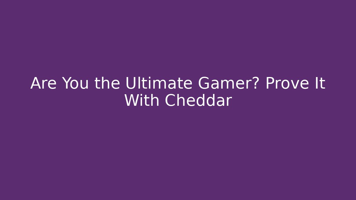 Are You the Ultimate Gamer? Prove It With Cheddar