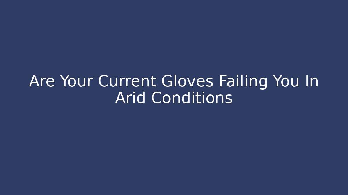 Are Your Current Gloves Failing You In Arid Conditions