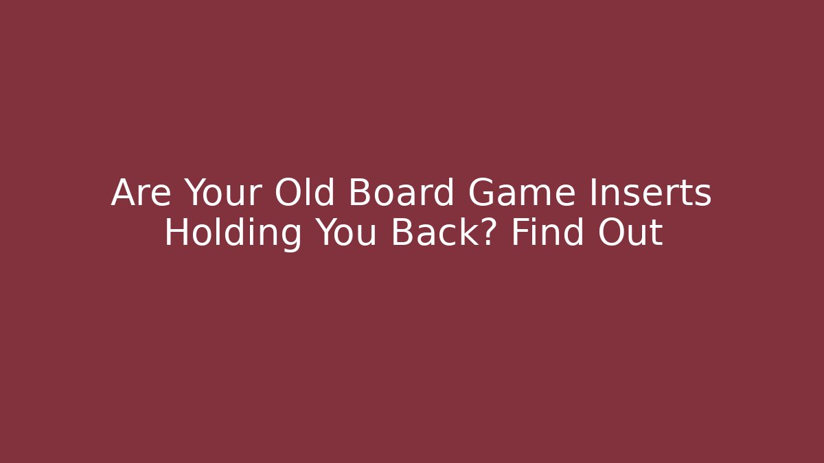 Are Your Old Board Game Inserts Holding You Back? Find Out