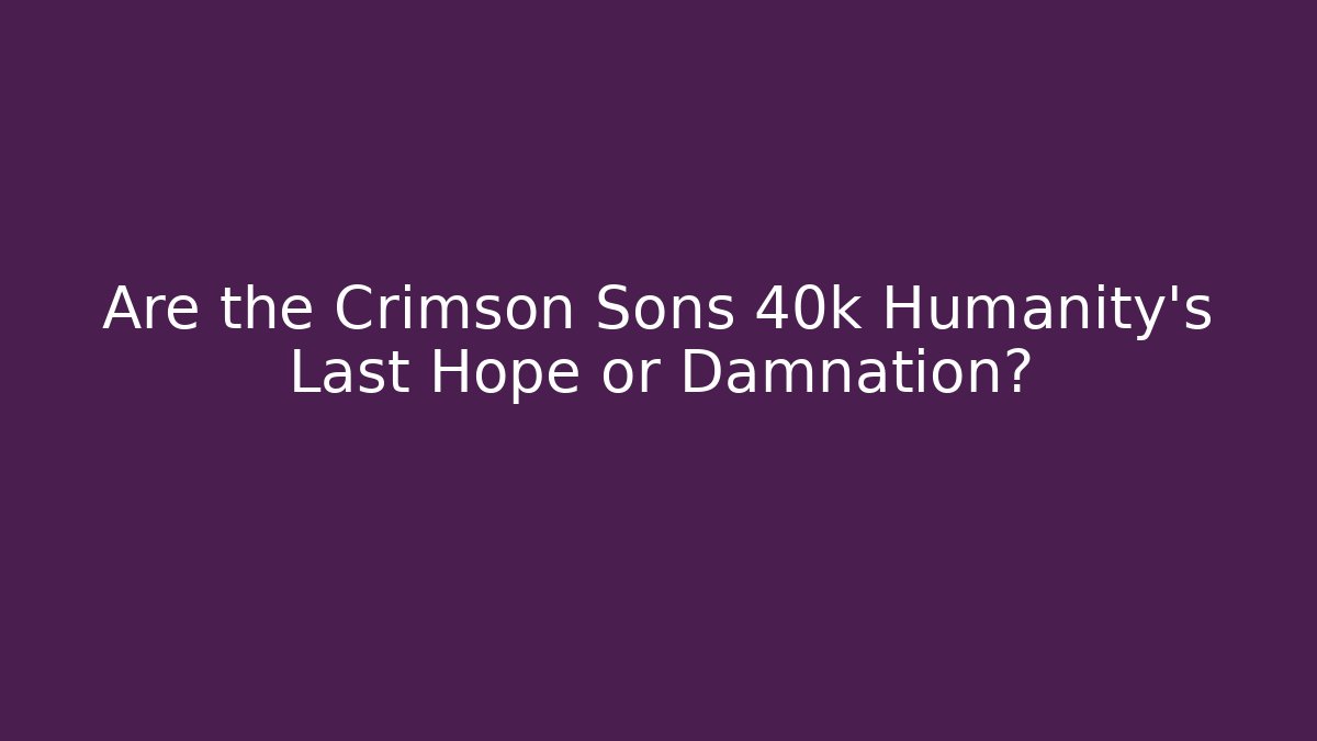 Are the Crimson Sons 40k Humanity's Last Hope or Damnation?