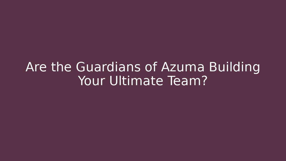 Are the Guardians of Azuma Building Your Ultimate Team?