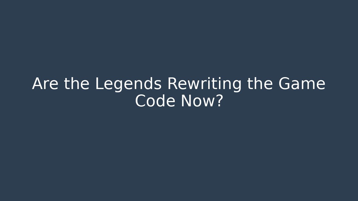 Are the Legends Rewriting the Game Code Now?