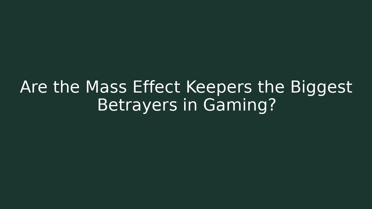 Are the Mass Effect Keepers the Biggest Betrayers in Gaming?
