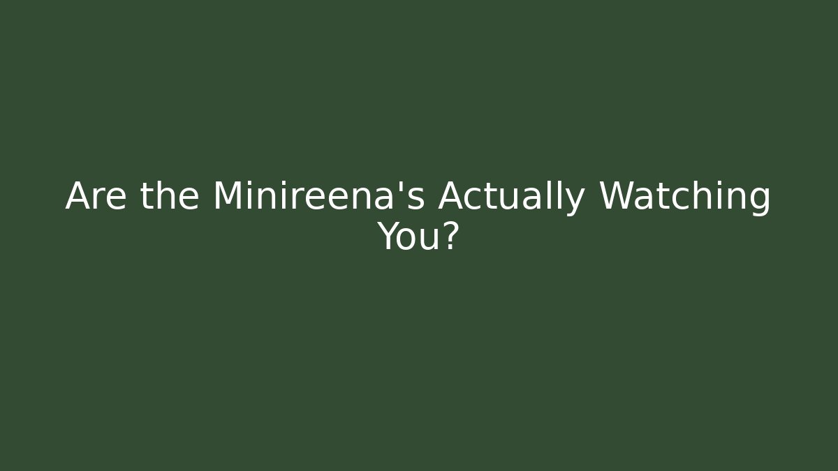 Are the Minireena's Actually Watching You?