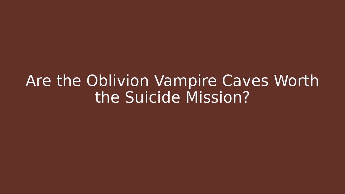 Are the Oblivion Vampire Caves Worth the Suicide Mission?